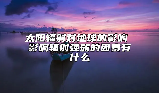 太阳辐射对地球的影响 影响辐射强弱的因素有什么