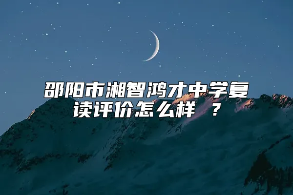 邵阳市湘智鸿才中学复读评价怎么样 ？