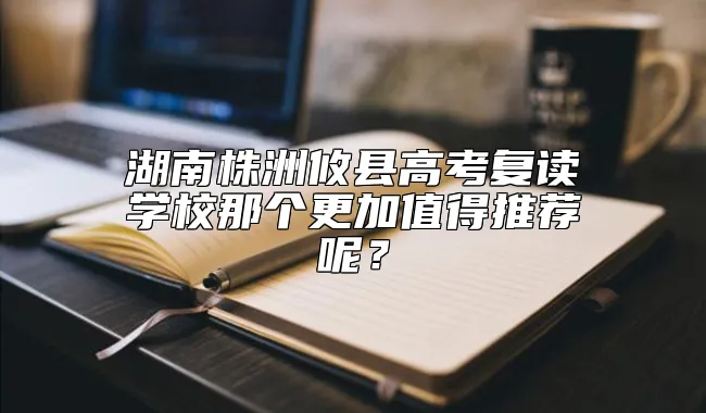 湖南株洲攸县高考复读学校那个更加值得推荐呢？