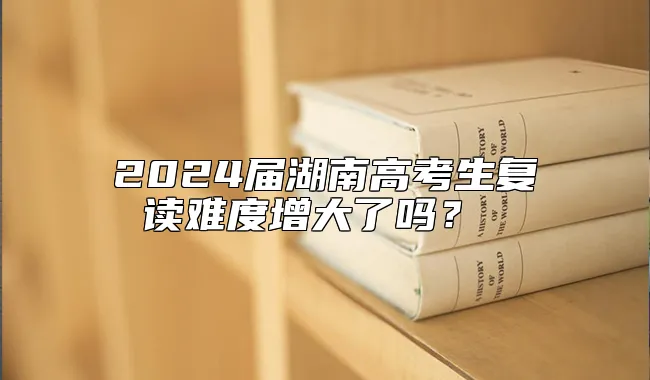 2024届湖南高考生复读难度增大了吗？ 