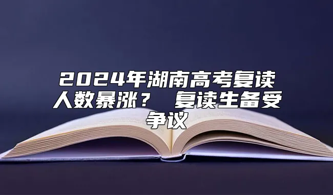 2024年湖南高考复读人数暴涨？ 复读生备受争议