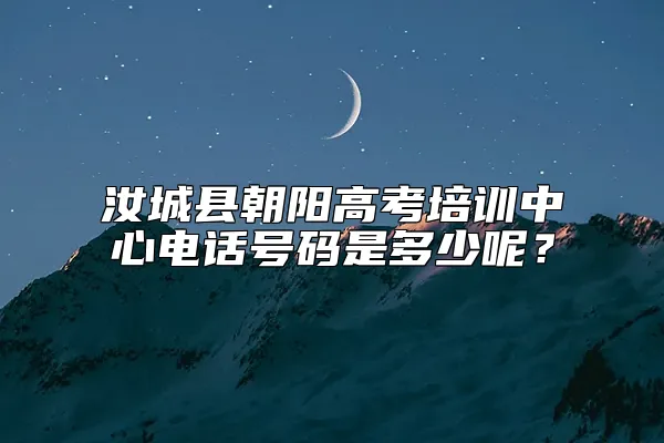 汝城县朝阳高考培训中心电话号码是多少呢？