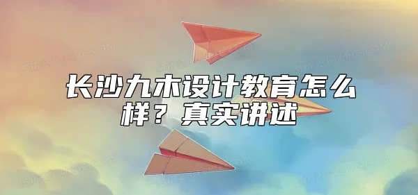 长沙九木设计教育怎么样？真实讲述