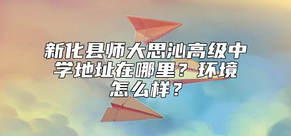 新化县师大思沁高级中学地址在哪里？环境怎么样？