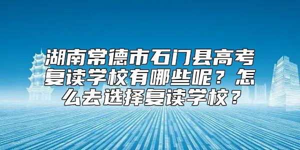 湖南常德市石门县高考复读学校有哪些呢？怎么去选择复读学校？