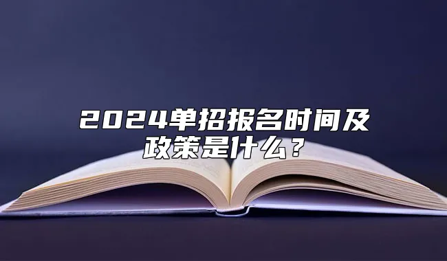 2024单招报名时间及政策是什么？