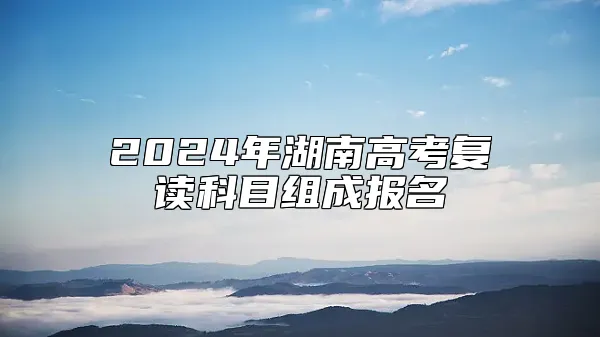 2024年湖南高考复读科目组成报名