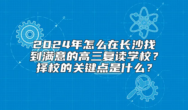 2024年怎么在长沙找到满意的高三复读学校？择校的关键点是什么？