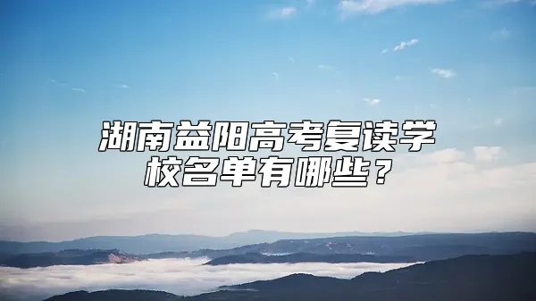 湖南益阳高考复读学校名单有哪些？