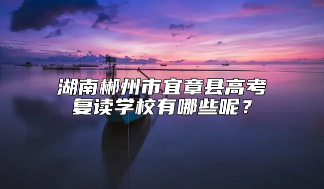 湖南郴州市宜章县高考复读学校有哪些呢？