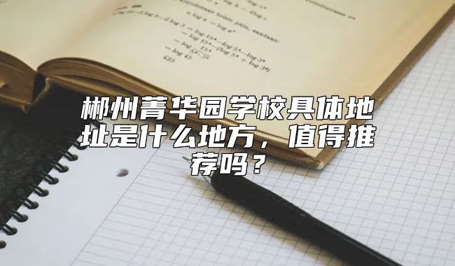 郴州菁华园学校具体地址是什么地方，值得推荐吗？