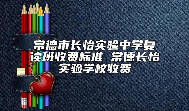 常德市长怡实验中学复读班收费标准 常德长怡实验学校收费