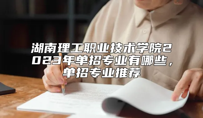 湖南理工职业技术学院2023年单招专业有哪些，单招专业推荐