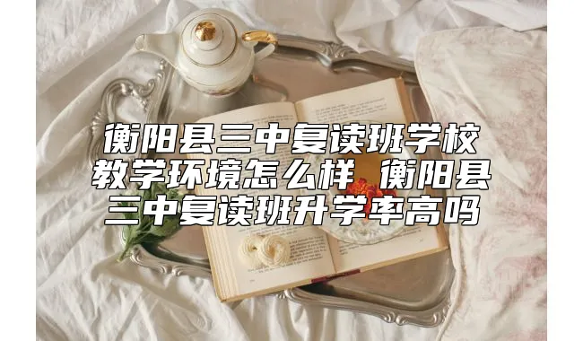 衡阳县三中复读班学校教学环境怎么样 衡阳县三中复读班升学率高吗