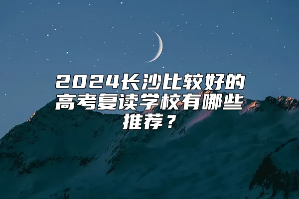 2024长沙比较好的高考复读学校有哪些推荐？