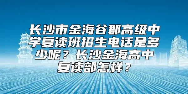 长沙市金海谷郡高级中学复读班招生电话是多少呢？长沙金海高中复读部怎样？