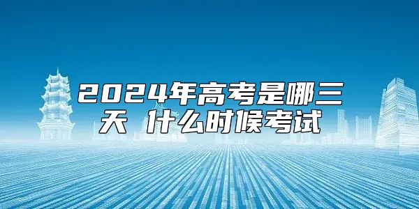 2024年高考是哪三天 什么时候考试