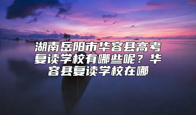 湖南岳阳市华容县高考复读学校有哪些呢？华容县复读学校在哪