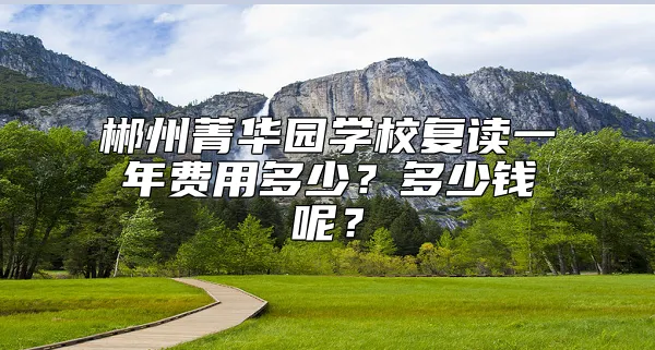 郴州菁华园学校复读一年费用多少？多少钱呢？