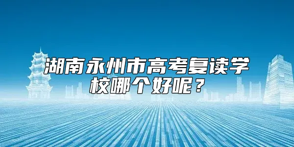 湖南永州市高考复读学校哪个好呢？