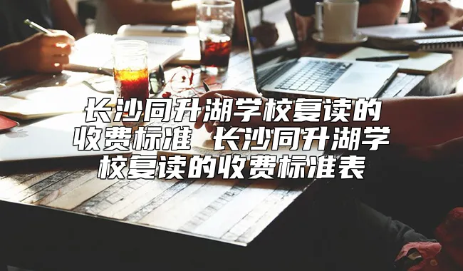 长沙同升湖学校复读的收费标准 长沙同升湖学校复读的收费标准表