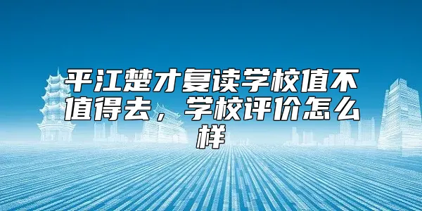 平江楚才复读学校值不值得去，学校评价怎么样