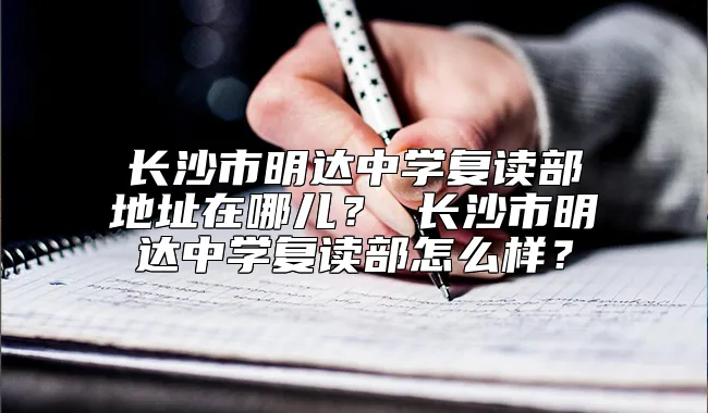 长沙市明达中学复读部地址在哪儿？ 长沙市明达中学复读部怎么样？