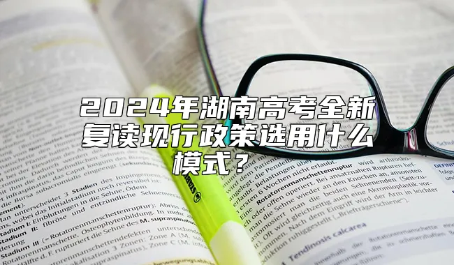 2024年湖南高考全新复读现行政策选用什么模式？ 