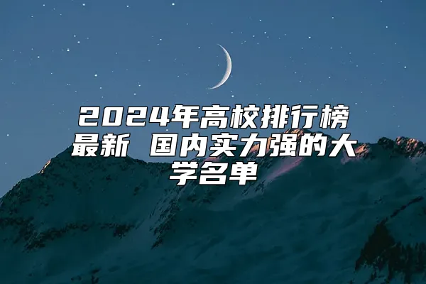 2024年高校排行榜最新 国内实力强的大学名单