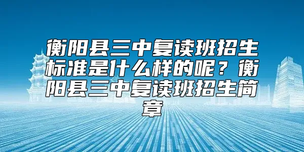 衡阳县三中复读班招生标准是什么样的呢？衡阳县三中复读班招生简章