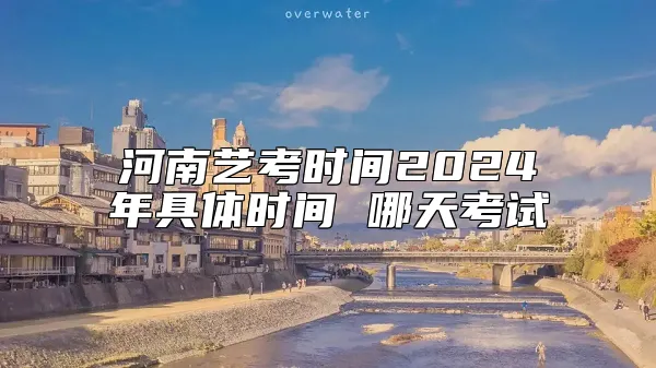 河南艺考时间2024年具体时间 哪天考试