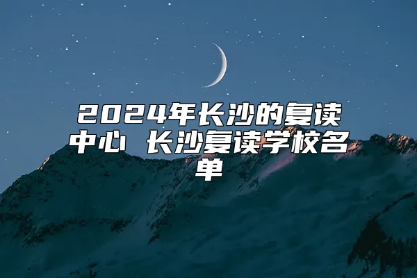 2024年长沙的复读中心 异地考生选择去长沙复读有必要吗