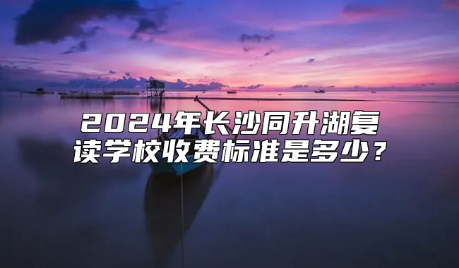 2024年长沙同升湖复读学校收费标准是多少？