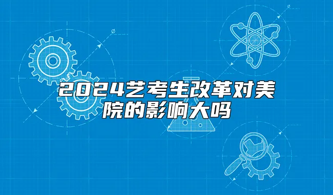 2024艺考生改革对美院的影响大吗