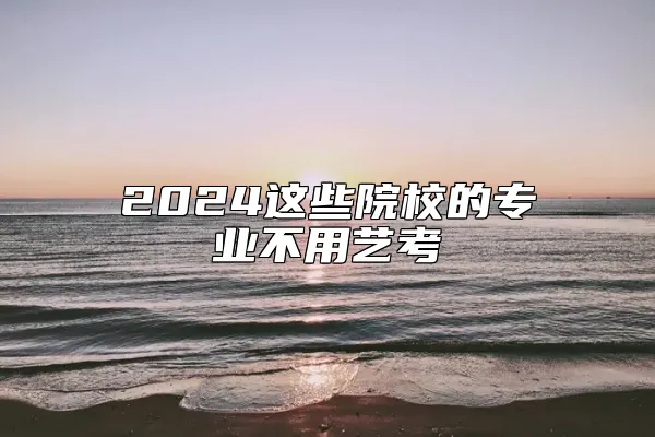 2024这些院校的专业不用艺考