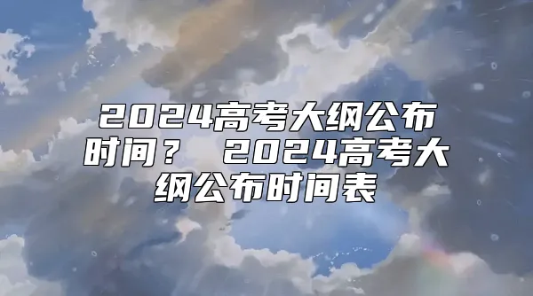 2024高考大纲公布时间？ 2024高考大纲公布时间表