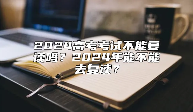 2024高考考试不能复读吗？2024年能不能去复读？