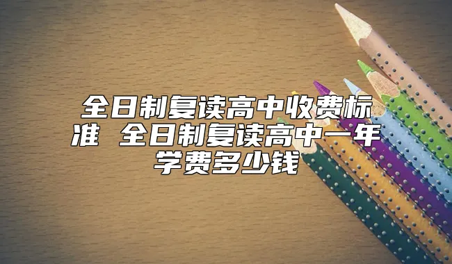 全日制复读高中收费标准 全日制复读高中一年学费多少钱