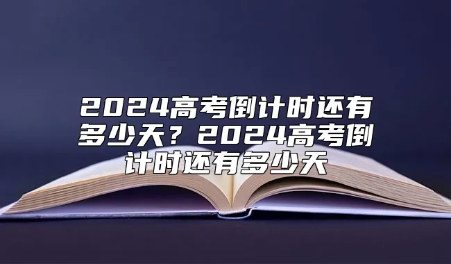 2024高考倒计时还有多少天？2024高考倒计时还有多少天