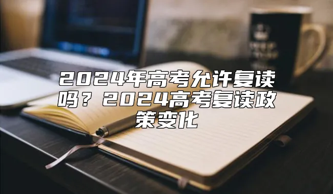 2024年高考允许复读吗？2024高考复读政策变化