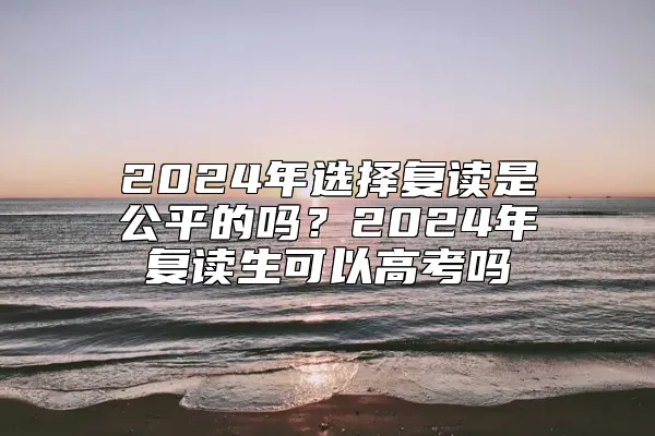 2024年选择复读是公平的吗？2024年复读生可以高考吗