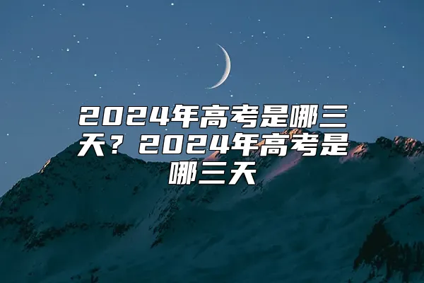 2024年高考是哪三天？2024年高考是哪三天