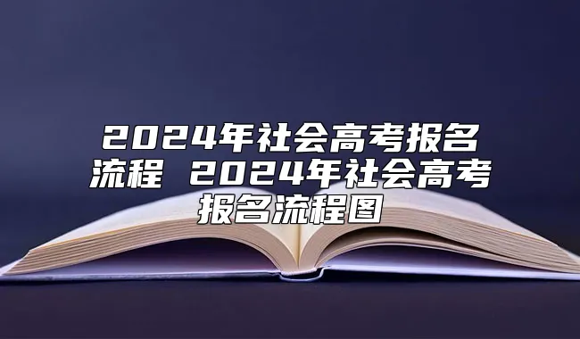 2024年社会高考报名流程 2024年社会高考报名流程图