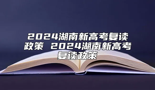 2024湖南新高考复读政策 2024湖南新高考复读政策