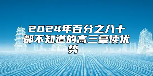 2024年百分之八十都不知道的高三复读优势 