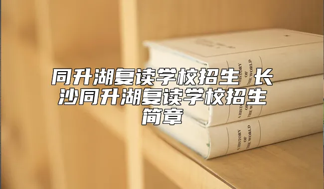 同升湖复读学校招生 长沙同升湖复读学校招生简章