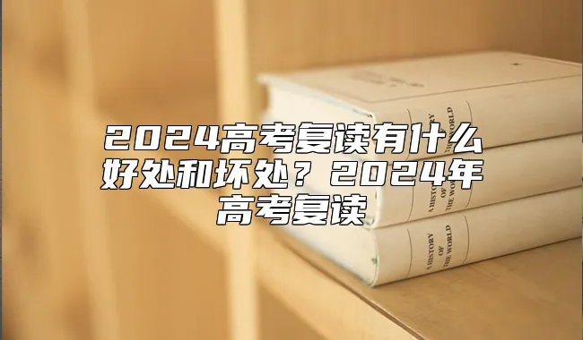 2024高考复读有什么好处和坏处？2024年高考复读