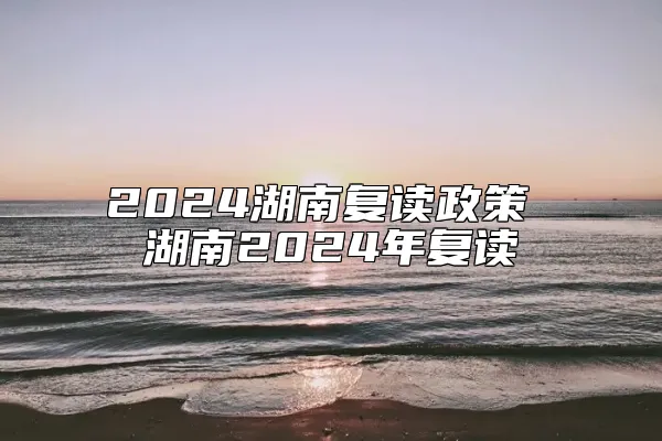 2024湖南复读政策 湖南2024年复读