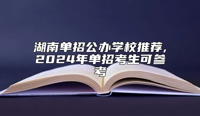 湖南单招公办学校推荐,2024年单招考生可参考