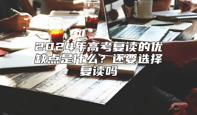 2024年高考复读的优缺点是什么？还要选择复读吗